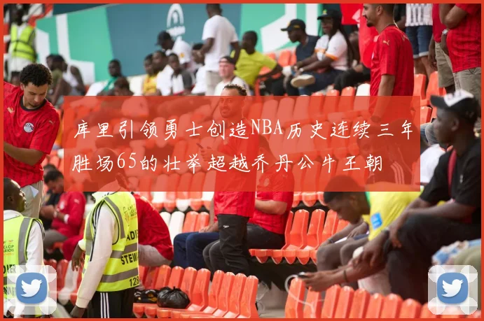 库里引领勇士创造NBA历史连续三年胜场65的壮举超越乔丹公牛王朝