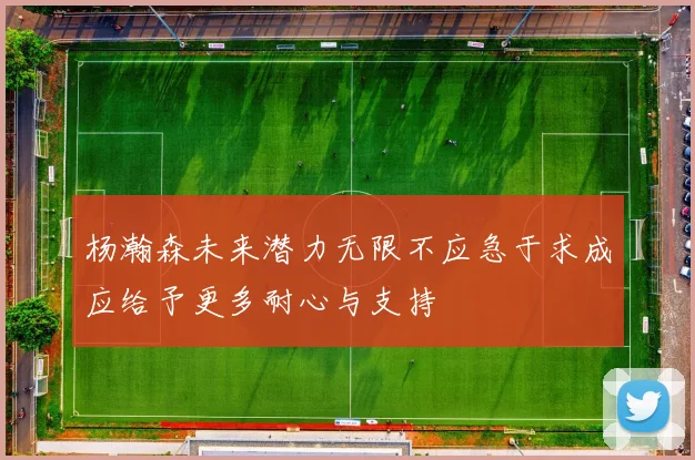 杨瀚森未来潜力无限不应急于求成应给予更多耐心与支持